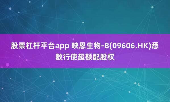 股票杠杆平台app 映恩生物-B(09606.HK)悉数行使超额配股权