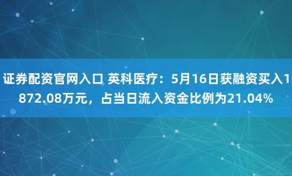 证券配资官网入口 英科医疗：5月16日获融资买入1872.08万元，占当日流入资金比例为21.04%