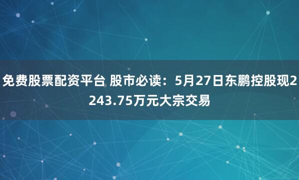 免费股票配资平台 股市必读：5月27日东鹏控股现2243.75万元大宗交易