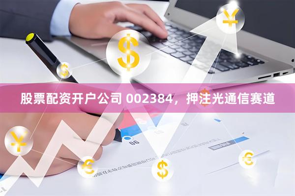 股票配资开户公司 002384，押注光通信赛道