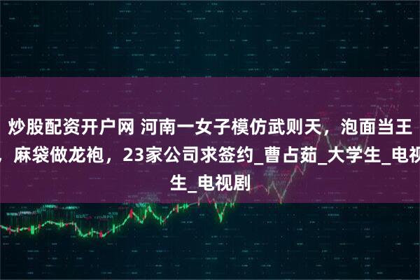 炒股配资开户网 河南一女子模仿武则天，泡面当王冠，麻袋做龙袍，23家公司求签约_曹占茹_大学生_电视剧