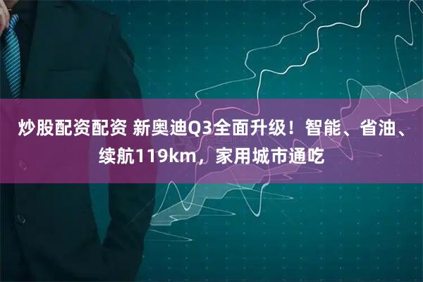炒股配资配资 新奥迪Q3全面升级！智能、省油、续航119km，家用城市通吃