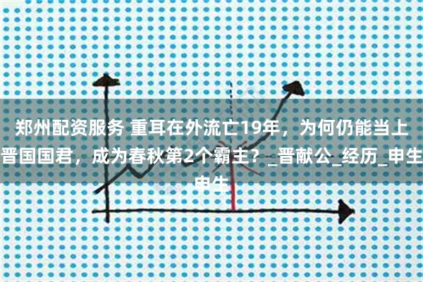 郑州配资服务 重耳在外流亡19年，为何仍能当上晋国国君，成为春秋第2个霸主？_晋献公_经历_申生