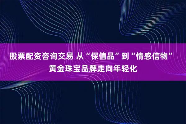 股票配资咨询交易 从“保值品”到“情感信物” 黄金珠宝品牌走向年轻化