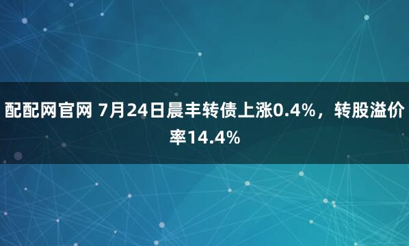 配配网官网 7月24日晨丰转债上涨0.4%，转股溢价率14.4%