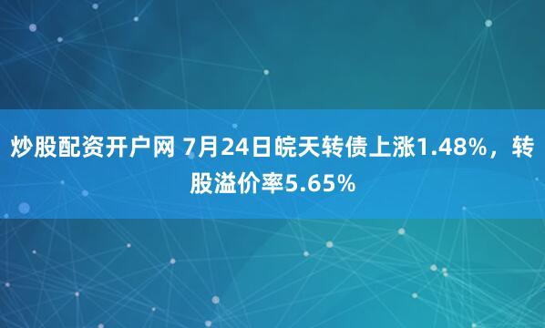 炒股配资开户网 7月24日皖天转债上涨1.48%，转股溢价率5.65%