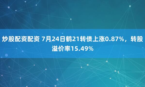 炒股配资配资 7月24日鹤21转债上涨0.87%，转股溢价率15.49%