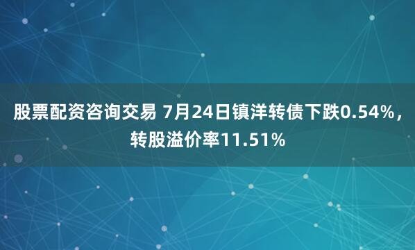 股票配资咨询交易 7月24日镇洋转债下跌0.54%，转股溢价率11.51%