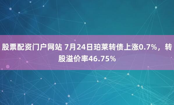 股票配资门户网站 7月24日珀莱转债上涨0.7%，转股溢价率46.75%