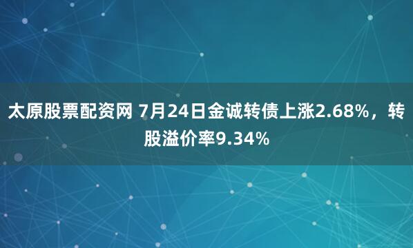 太原股票配资网 7月24日金诚转债上涨2.68%，转股溢价率9.34%