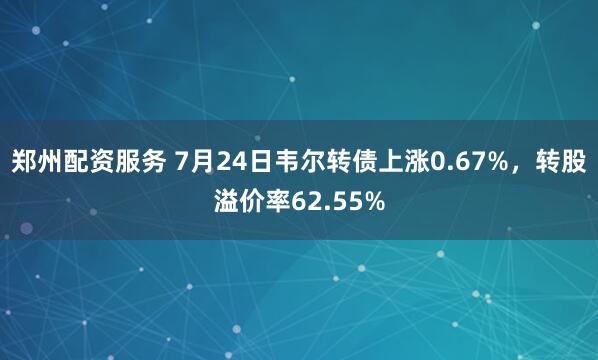 郑州配资服务 7月24日韦尔转债上涨0.67%，转股溢价率62.55%